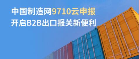 中國(guó)制造網(wǎng)推出9710云申報(bào) 開啟B2B出口報(bào)關(guān)新便利