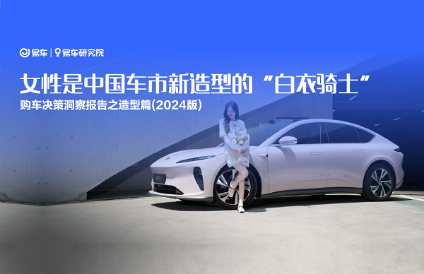 易車研究院發(fā)布購車決策洞察報(bào)告之造型篇(2024版) ：女性是中國車市新造型的“白衣騎士”